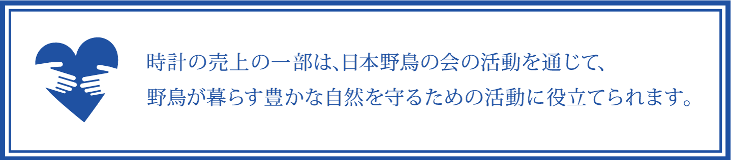 時計の売上の一部は、日本野鳥の会の活動を通じて、野鳥が暮らす豊かな自然を守るための活動に役立てられます。